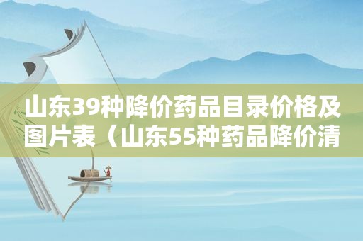 山东39种降价药品目录价格及图片表（山东55种药品降价清单）