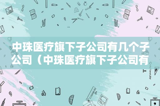 中珠医疗旗下子公司有几个子公司（中珠医疗旗下子公司有几个上市公司）