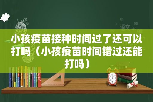 小孩疫苗接种时间过了还可以打吗（小孩疫苗时间错过还能打吗）