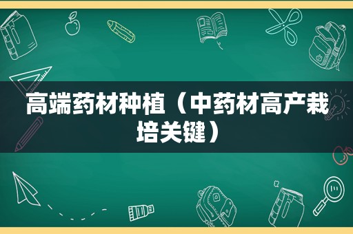 高端药材种植（中药材高产栽培关键）