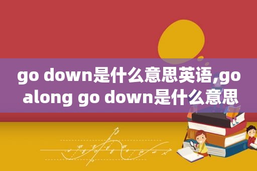 go down是什么意思英语,go along go down是什么意思