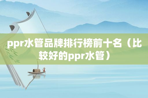 ppr水管品牌排行榜前十名（比较好的ppr水管）