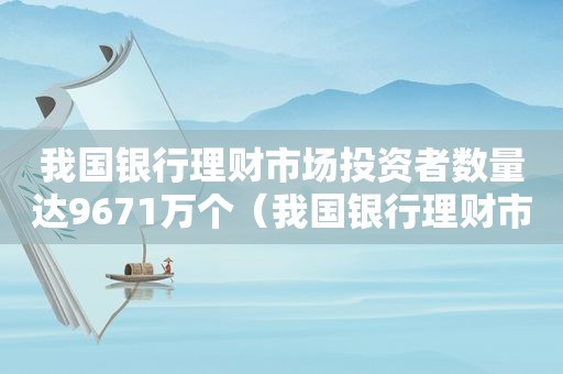 我国银行理财市场投资者数量达9671万个（我国银行理财市场投资者数量达9671万个亿元）