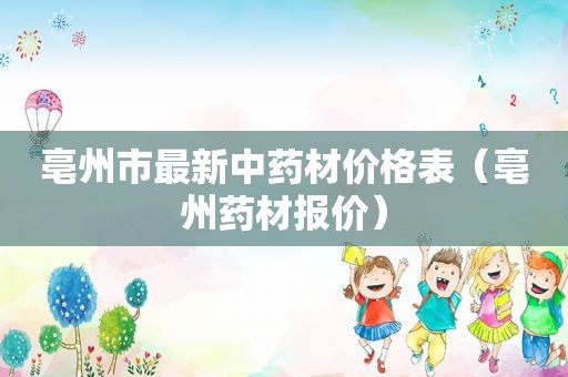 亳州市最新中药材价格表（亳州药材报价）