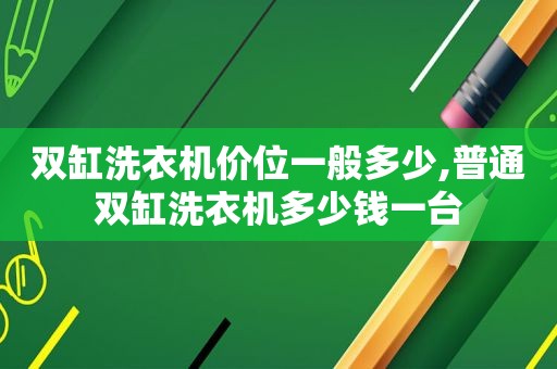 双缸洗衣机价位一般多少,普通双缸洗衣机多少钱一台