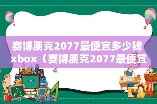 赛博朋克2077最便宜多少钱 xbox（赛博朋克2077最便宜多少钱一辆）