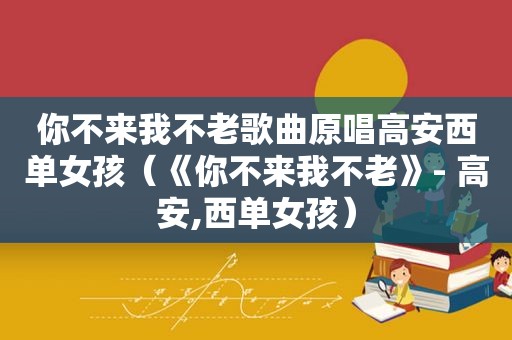 你不来我不老歌曲原唱高安西单女孩（《你不来我不老》- 高安,西单女孩）