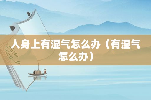 人身上有湿气怎么办（有湿气怎么办）