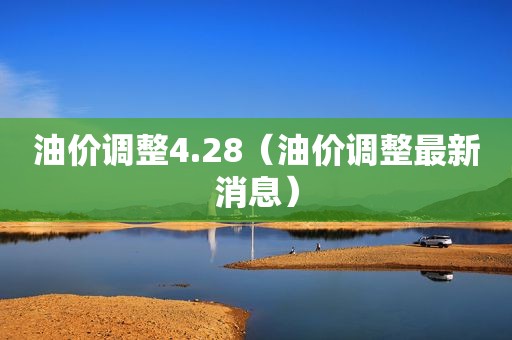 油价调整4.28（油价调整最新消息）