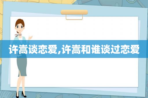 许嵩谈恋爱,许嵩和谁谈过恋爱