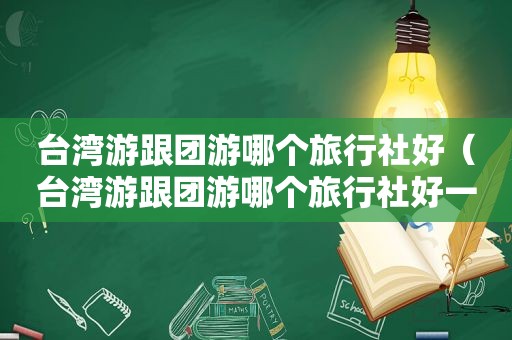 台湾游跟团游哪个旅行社好（台湾游跟团游哪个旅行社好一点）