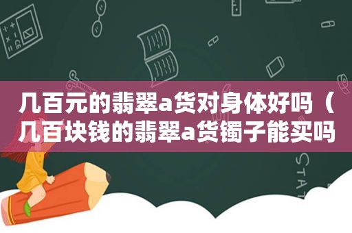 几百元的翡翠a货对身体好吗（几百块钱的翡翠a货镯子能买吗）