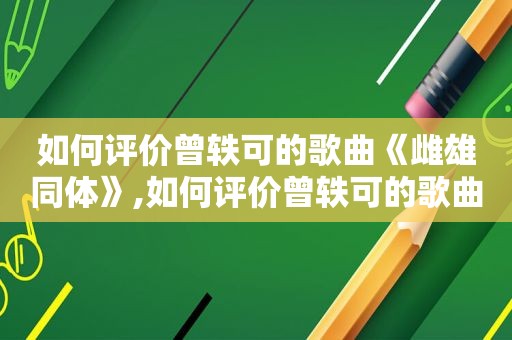 如何评价曾轶可的歌曲《雌雄同体》,如何评价曾轶可的歌曲《雌雄同体》这首歌