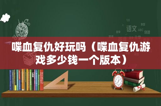 喋血复仇好玩吗（喋血复仇游戏多少钱一个版本）