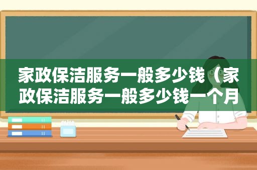 家政保洁服务一般多少钱（家政保洁服务一般多少钱一个月）