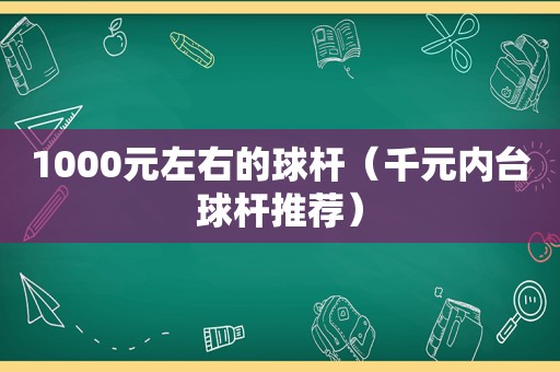 1000元左右的球杆（千元内台球杆推荐）