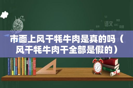 市面上风干牦牛肉是真的吗（风干牦牛肉干全部是假的）