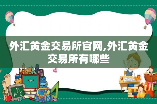 外汇黄金交易所官网,外汇黄金交易所有哪些