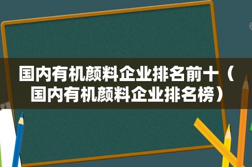 国内有机颜料企业排名前十（国内有机颜料企业排名榜）