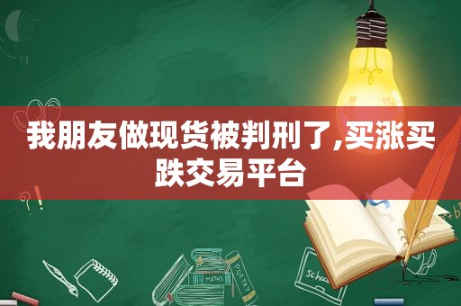 我朋友做现货被判刑了,买涨买跌交易平台