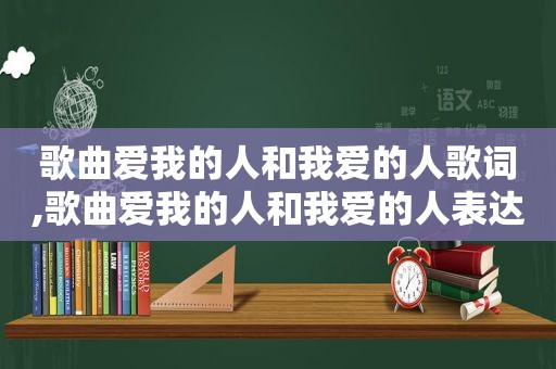 歌曲爱我的人和我爱的人歌词,歌曲爱我的人和我爱的人表达什么意思