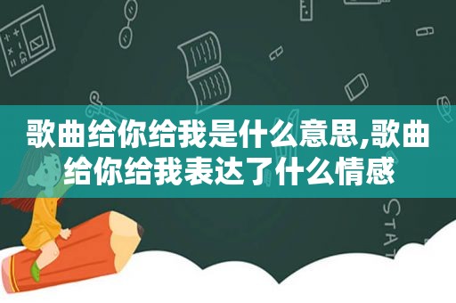 歌曲给你给我是什么意思,歌曲给你给我表达了什么情感