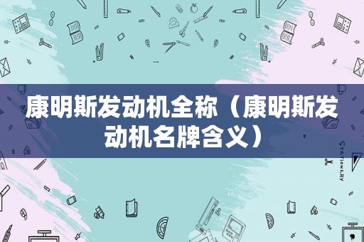 康明斯发动机全称（康明斯发动机名牌含义）