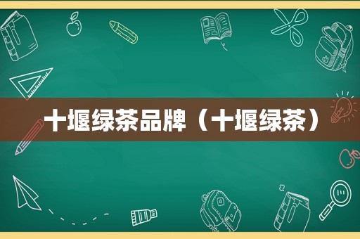 十堰绿茶品牌（十堰绿茶）