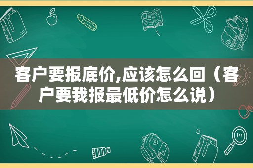 客户要报底价,应该怎么回（客户要我报最低价怎么说）