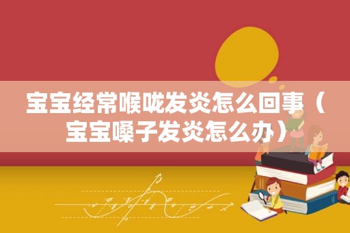 宝宝经常喉咙发炎怎么回事（宝宝嗓子发炎怎么办）