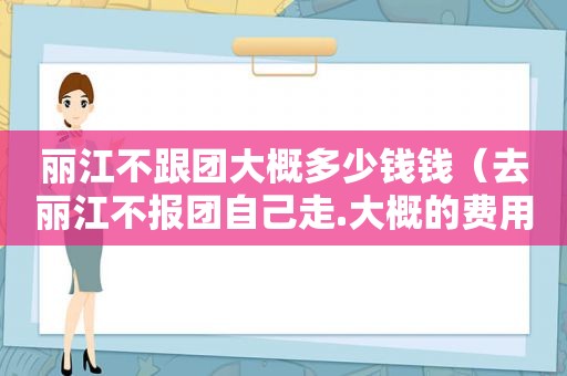 丽江不跟团大概多少钱钱（去丽江不报团自己走.大概的费用）