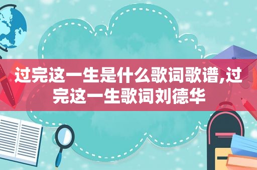 过完这一生是什么歌词歌谱,过完这一生歌词刘德华