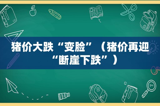 猪价大跌“变脸”（猪价再迎“断崖下跌”）