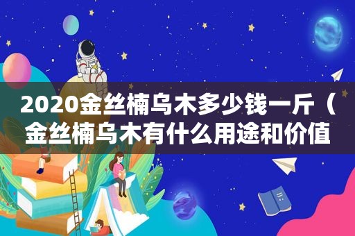 2020金丝楠乌木多少钱一斤（金丝楠乌木有什么用途和价值）