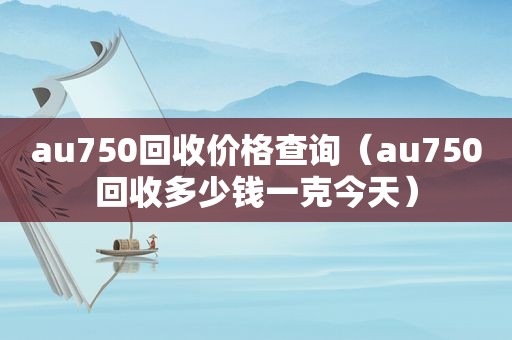 au750回收价格查询（au750回收多少钱一克今天）