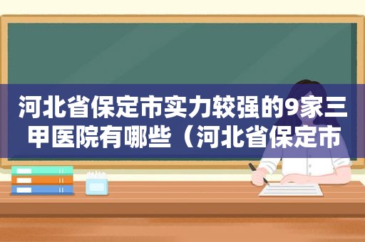 河北省保定市实力较强的9家三甲医院有哪些（河北省保定市实力较强的9家三甲医院是哪几家）