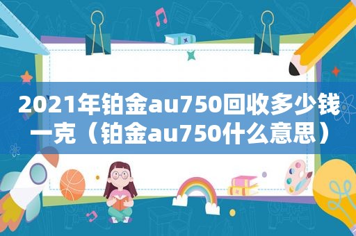 2021年铂金au750回收多少钱一克（铂金au750什么意思）