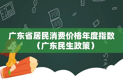 广东省居民消费价格年度指数（广东民生政策）