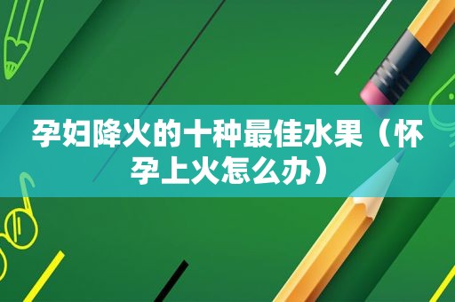 孕妇降火的十种最佳水果（怀孕上火怎么办）