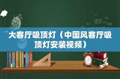 大客厅吸顶灯（中国风客厅吸顶灯安装视频）