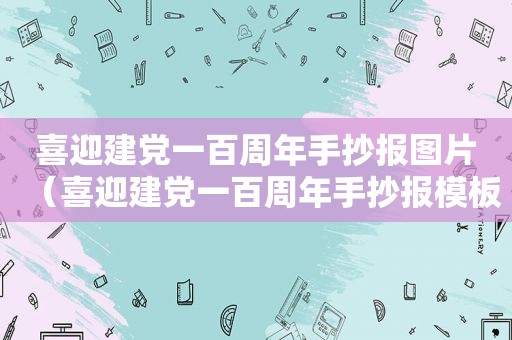 喜迎建党一百周年手抄报图片（喜迎建党一百周年手抄报模板）