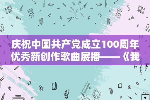 庆祝中国 *** 成立100周年优秀新创作歌曲展播——《我的中国》