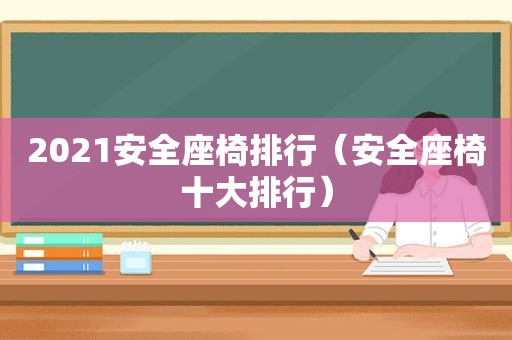 2021安全座椅排行（安全座椅十大排行）