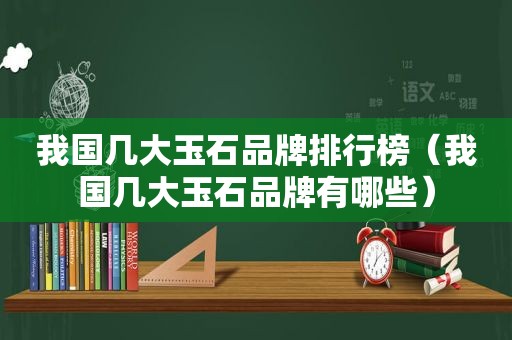 我国几大玉石品牌排行榜（我国几大玉石品牌有哪些）