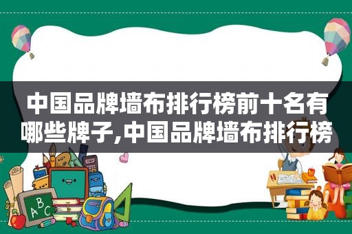 中国品牌墙布排行榜前十名有哪些牌子,中国品牌墙布排行榜前十名有哪些图片