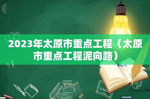 2023年太原市重点工程（太原市重点工程泥向路）