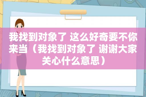 我找到对象了 这么好奇要不你来当（我找到对象了 谢谢大家关心什么意思）