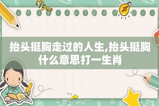 抬头挺胸走过的人生,抬头挺胸什么意思打一生肖