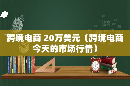 跨境电商 20万美元（跨境电商今天的市场行情）