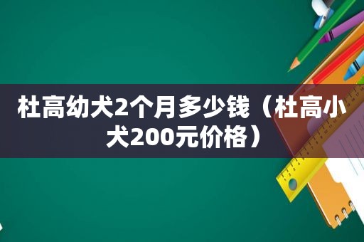 杜高幼犬2个月多少钱（杜高小犬200元价格）